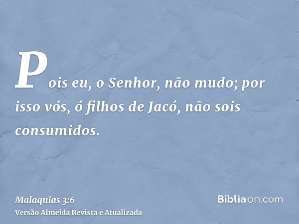 Pois eu, o Senhor, não mudo; por isso vós, ó filhos de Jacó, não sois consumidos.