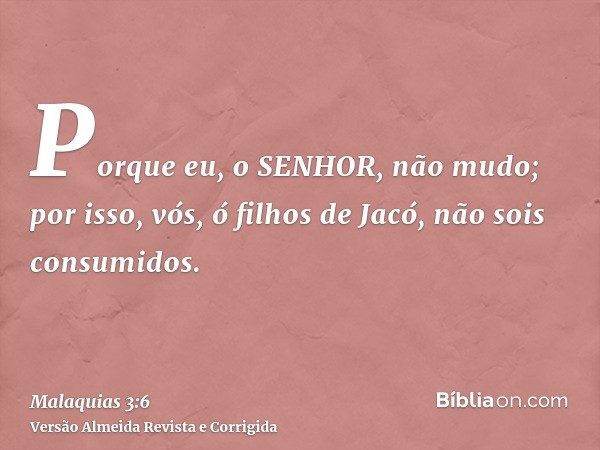 Porque eu, o SENHOR, não mudo; por isso, vós, ó filhos de Jacó, não sois consumidos.
