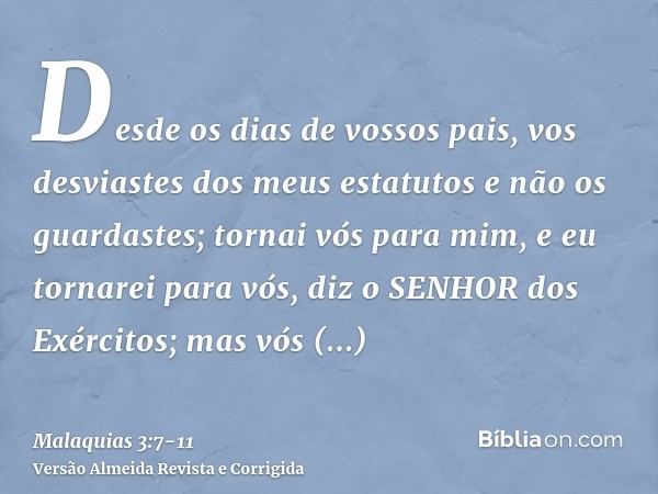 Desde os dias de vossos pais, vos desviastes dos meus estatutos e não os guardastes; tornai vós para mim, e eu tornarei para vós, diz o SENHOR dos Exércitos; ma