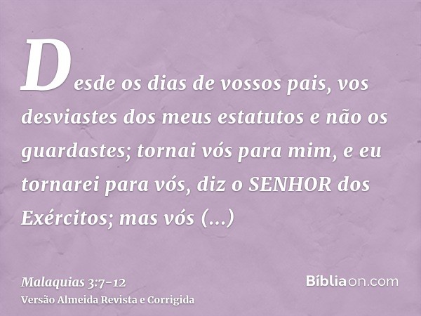 Desde os dias de vossos pais, vos desviastes dos meus estatutos e não os guardastes; tornai vós para mim, e eu tornarei para vós, diz o SENHOR dos Exércitos; ma