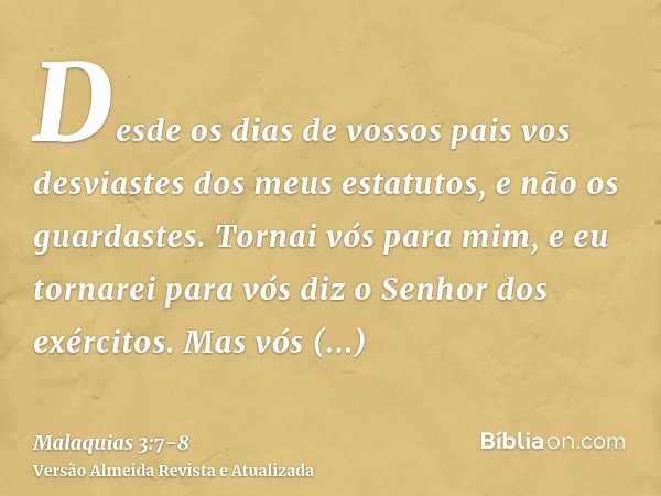 Desde os dias de vossos pais vos desviastes dos meus estatutos, e não os guardastes. Tornai vós para mim, e eu tornarei para vós diz o Senhor dos exércitos. Mas