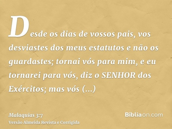 Desde os dias de vossos pais, vos desviastes dos meus estatutos e não os guardastes; tornai vós para mim, e eu tornarei para vós, diz o SENHOR dos Exércitos; ma