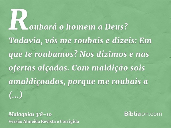 Roubará o homem a Deus? Todavia, vós me roubais e dizeis: Em que te roubamos? Nos dízimos e nas ofertas alçadas.Com maldição sois amaldiçoados, porque me roubai