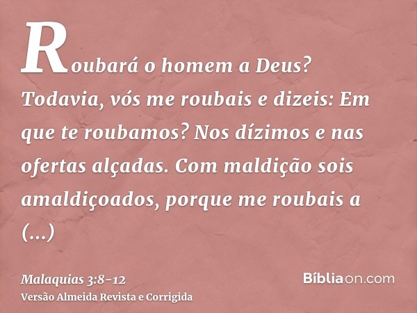 Roubará o homem a Deus? Todavia, vós me roubais e dizeis: Em que te roubamos? Nos dízimos e nas ofertas alçadas.Com maldição sois amaldiçoados, porque me roubai