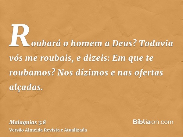 Roubará o homem a Deus? Todavia vós me roubais, e dizeis: Em que te roubamos? Nos dízimos e nas ofertas alçadas.