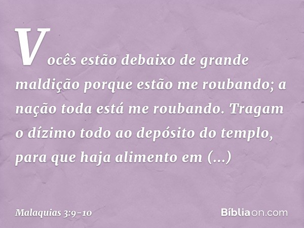 Vocês estão debaixo de grande maldição porque estão me roubando; a nação toda está me roubando. Tragam o dízimo todo ao depósito do templo, para que haja alimen