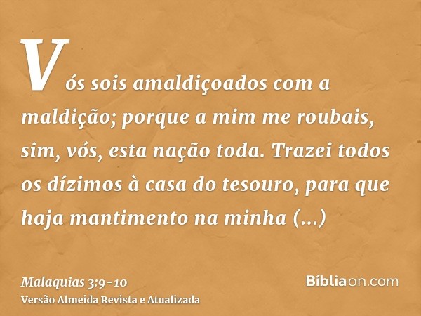 Vós sois amaldiçoados com a maldição; porque a mim me roubais, sim, vós, esta nação toda.Trazei todos os dízimos à casa do tesouro, para que haja mantimento na 