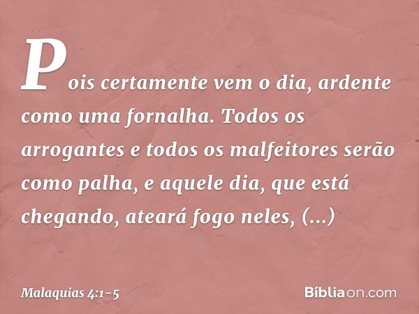 "Pois certamente vem o dia, ardente como uma fornalha. Todos os arrogantes e todos os malfeitores serão como palha, e aquele dia, que está chegando, ateará fogo