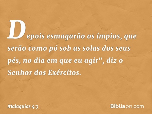 Depois esmagarão os ímpios, que serão como pó sob as solas dos seus pés, no dia em que eu agir", diz o Senhor dos Exércitos. -- Malaquias 4:3