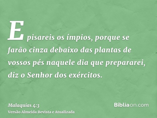 E pisareis os ímpios, porque se farão cinza debaixo das plantas de vossos pés naquele dia que prepararei, diz o Senhor dos exércitos.