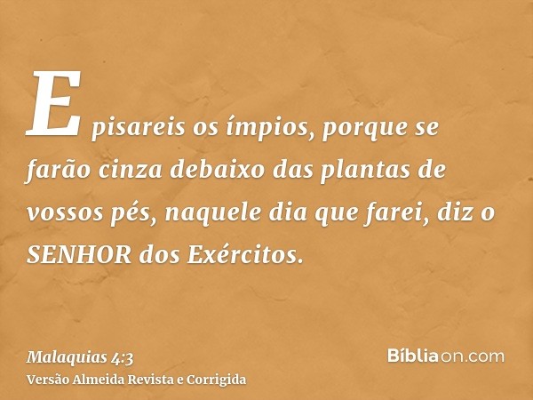 E pisareis os ímpios, porque se farão cinza debaixo das plantas de vossos pés, naquele dia que farei, diz o SENHOR dos Exércitos.