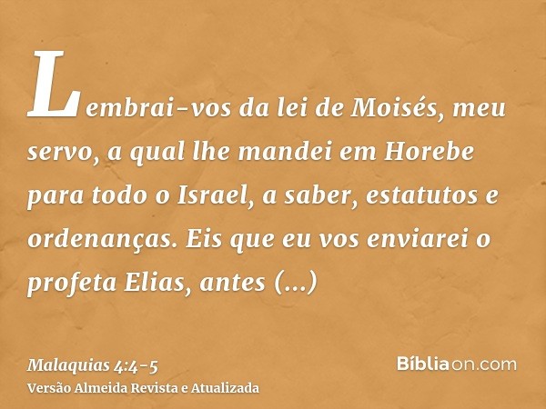 Lembrai-vos da lei de Moisés, meu servo, a qual lhe mandei em Horebe para todo o Israel, a saber, estatutos e ordenanças.Eis que eu vos enviarei o profeta Elias