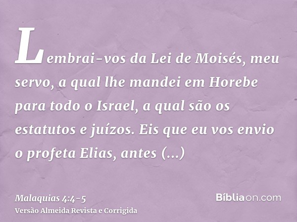 Lembrai-vos da Lei de Moisés, meu servo, a qual lhe mandei em Horebe para todo o Israel, a qual são os estatutos e juízos.Eis que eu vos envio o profeta Elias, 