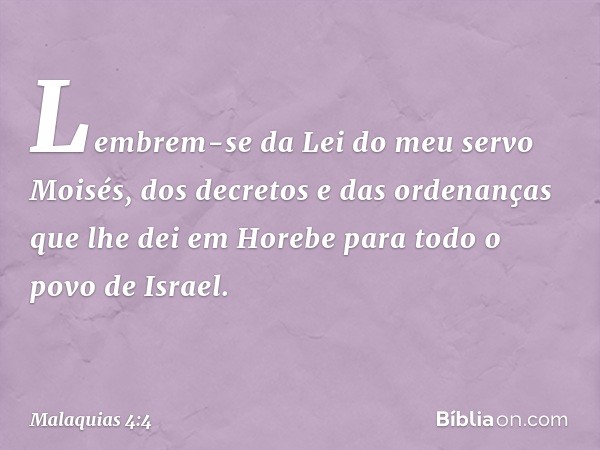 "Lembrem-se da Lei do meu servo Moisés, dos decretos e das ordenanças que lhe dei em Horebe para todo o povo de Israel. -- Malaquias 4:4