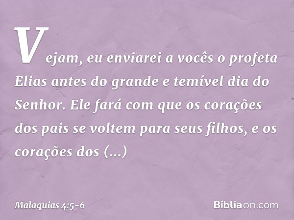 "Vejam, eu enviarei a vocês o profeta Elias antes do grande e temível dia do Senhor. Ele fará com que os corações dos pais se voltem para seus filhos, e os cora