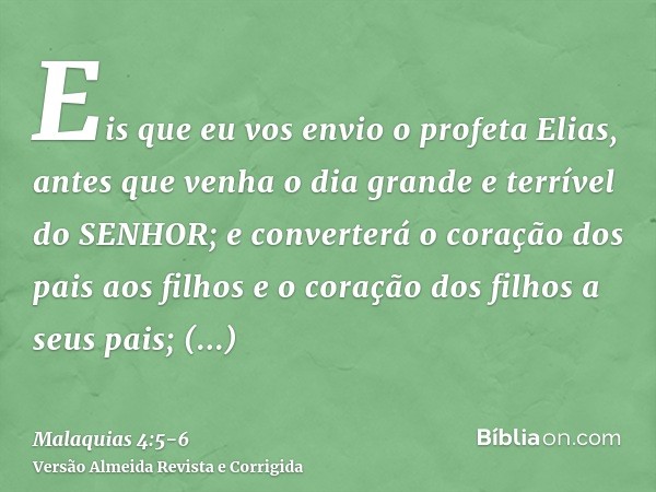 Eis que eu vos envio o profeta Elias, antes que venha o dia grande e terrível do SENHOR;e converterá o coração dos pais aos filhos e o coração dos filhos a seus