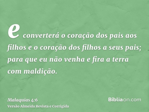 e converterá o coração dos pais aos filhos e o coração dos filhos a seus pais; para que eu não venha e fira a terra com maldição.
