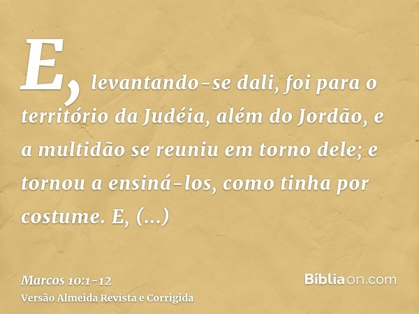 E, levantando-se dali, foi para o território da Judéia, além do Jordão, e a multidão se reuniu em torno dele; e tornou a ensiná-los, como tinha por costume.E, a