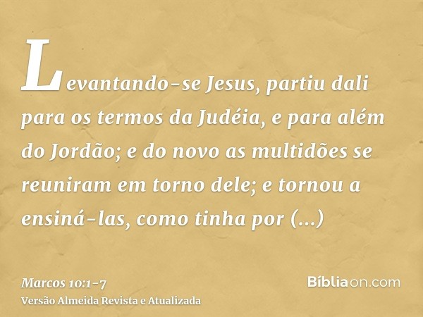 Levantando-se Jesus, partiu dali para os termos da Judéia, e para além do Jordão; e do novo as multidões se reuniram em torno dele; e tornou a ensiná-las, como