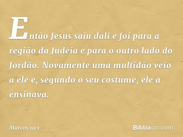 Então Jesus saiu dali e foi para a região da Judeia e para o outro lado do Jordão. Novamente uma multidão veio a ele e, segundo o seu costume, ele a ensinava. -