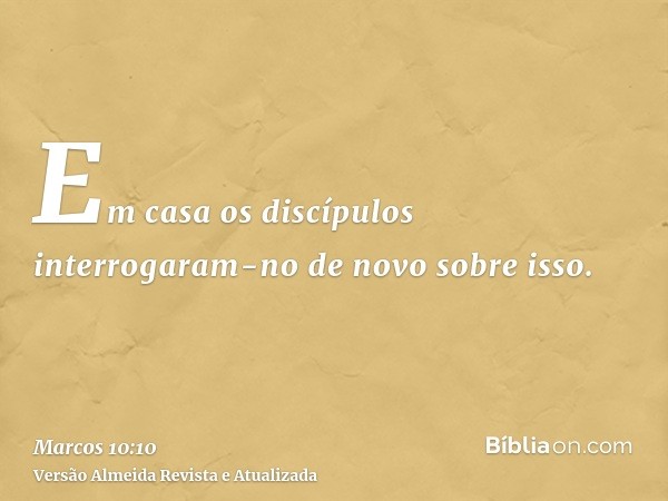 Em casa os discípulos interrogaram-no de novo sobre isso.