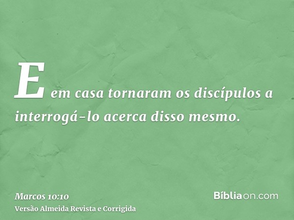 E em casa tornaram os discípulos a interrogá-lo acerca disso mesmo.