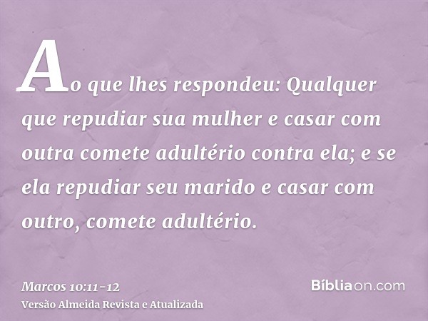 Ao que lhes respondeu: Qualquer que repudiar sua mulher e casar com outra comete adultério contra ela;e se ela repudiar seu marido e casar com outro, comete adu