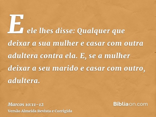 E ele lhes disse: Qualquer que deixar a sua mulher e casar com outra adultera contra ela.E, se a mulher deixar a seu marido e casar com outro, adultera.