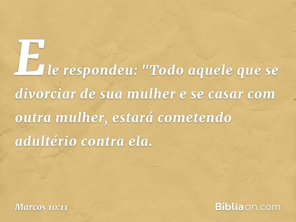 Ele respondeu: "Todo aquele que se divorciar de sua mulher e se casar com outra mulher, estará cometendo adultério contra ela. -- Marcos 10:11