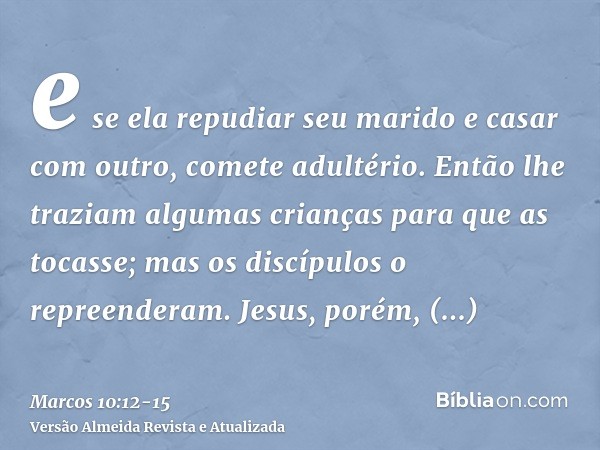 e se ela repudiar seu marido e casar com outro, comete adultério.Então lhe traziam algumas crianças para que as tocasse; mas os discípulos o repreenderam.Jesus,