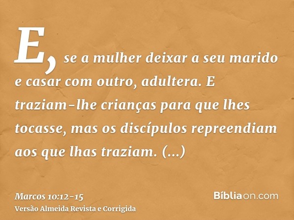 E, se a mulher deixar a seu marido e casar com outro, adultera.E traziam-lhe crianças para que lhes tocasse, mas os discípulos repreendiam aos que lhas traziam.