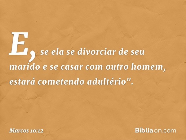 E, se ela se divorciar de seu marido e se casar com outro homem, estará cometendo adultério". -- Marcos 10:12