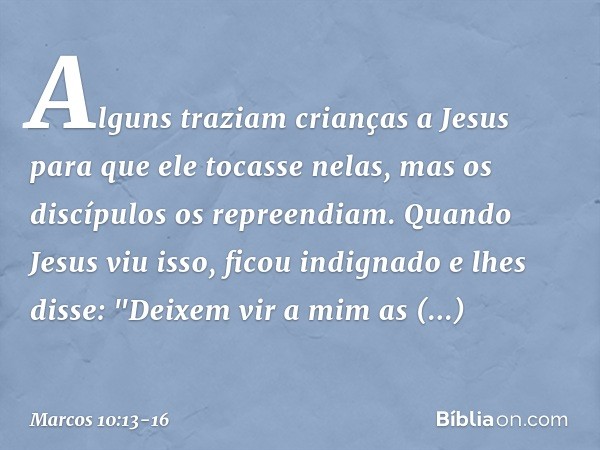 Alguns traziam crianças a Jesus para que ele tocasse nelas, mas os discípulos os repreendiam. Quando Jesus viu isso, ficou indignado e lhes disse: "Deixem vir a