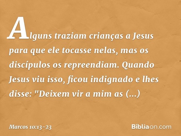 Alguns traziam crianças a Jesus para que ele tocasse nelas, mas os discípulos os repreendiam. Quando Jesus viu isso, ficou indignado e lhes disse: "Deixem vir a