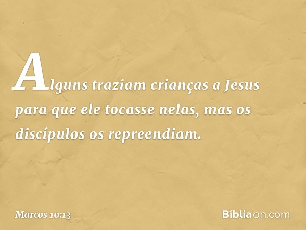 Alguns traziam crianças a Jesus para que ele tocasse nelas, mas os discípulos os repreendiam. -- Marcos 10:13