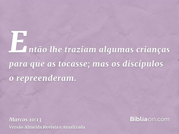 Então lhe traziam algumas crianças para que as tocasse; mas os discípulos o repreenderam.