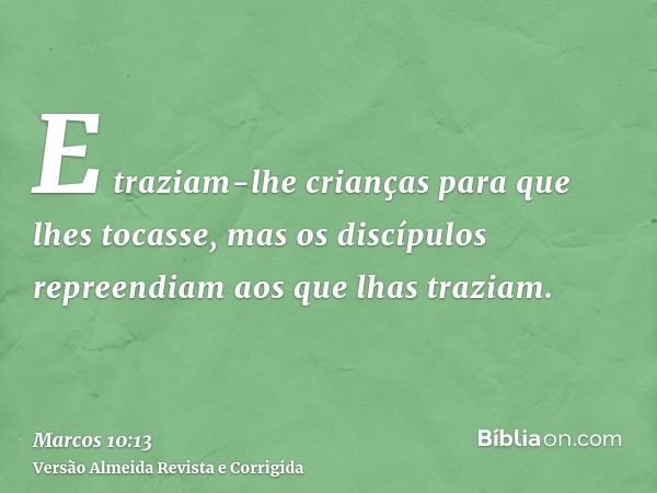 E traziam-lhe crianças para que lhes tocasse, mas os discípulos repreendiam aos que lhas traziam.