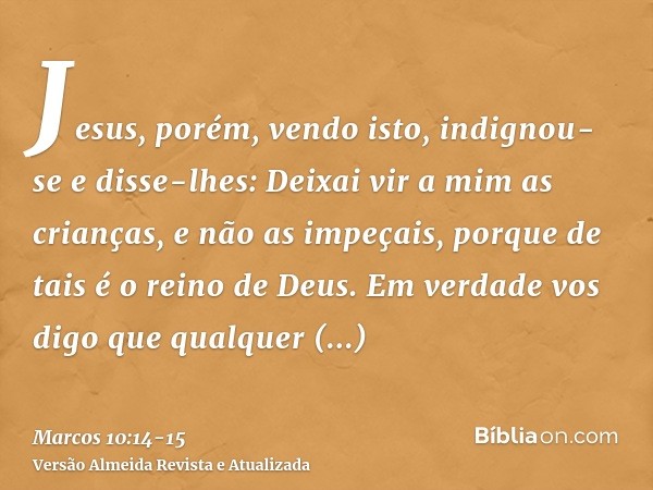 Jesus, porém, vendo isto, indignou-se e disse-lhes: Deixai vir a mim as crianças, e não as impeçais, porque de tais é o reino de Deus.Em verdade vos digo que qu