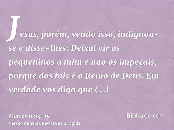 Jesus, porém, vendo isso, indignou-se e disse-lhes: Deixai vir os pequeninos a mim e não os impeçais, porque dos tais é o Reino de Deus.Em verdade vos digo que 