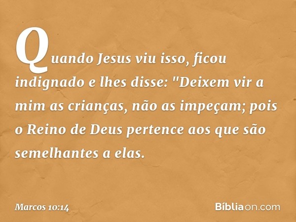 Quando Jesus viu isso, ficou indignado e lhes disse: "Deixem vir a mim as crianças, não as impeçam; pois o Reino de Deus pertence aos que são semelhantes a elas