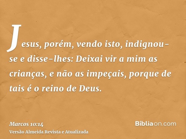 Jesus, porém, vendo isto, indignou-se e disse-lhes: Deixai vir a mim as crianças, e não as impeçais, porque de tais é o reino de Deus.