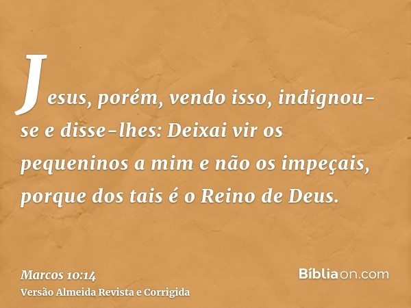 Jesus, porém, vendo isso, indignou-se e disse-lhes: Deixai vir os pequeninos a mim e não os impeçais, porque dos tais é o Reino de Deus.