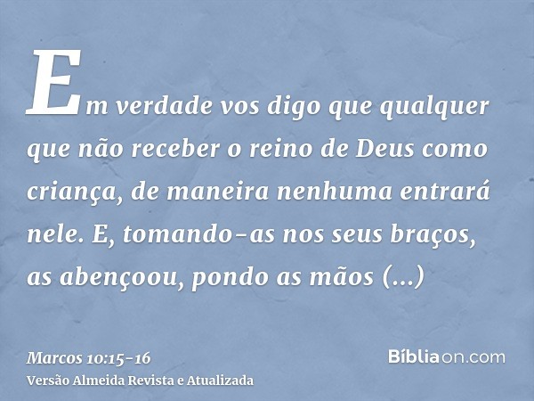 Em verdade vos digo que qualquer que não receber o reino de Deus como criança, de maneira nenhuma entrará nele.E, tomando-as nos seus braços, as abençoou, pondo