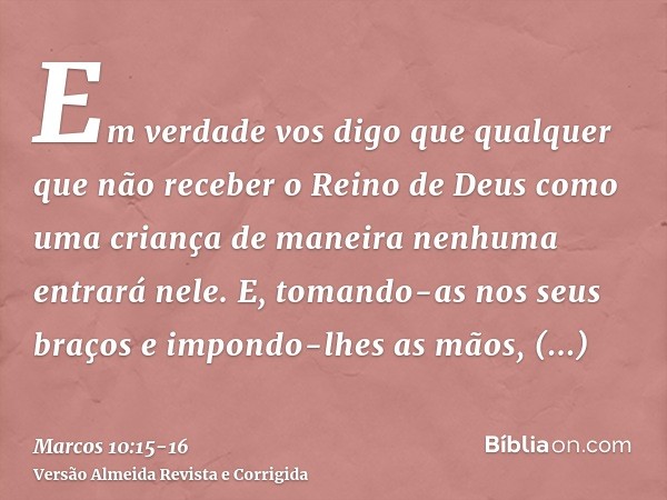 Em verdade vos digo que qualquer que não receber o Reino de Deus como uma criança de maneira nenhuma entrará nele.E, tomando-as nos seus braços e impondo-lhes a