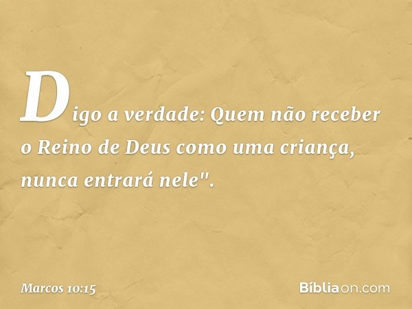 Digo a verdade: Quem não receber o Reino de Deus como uma criança, nunca entrará nele". -- Marcos 10:15