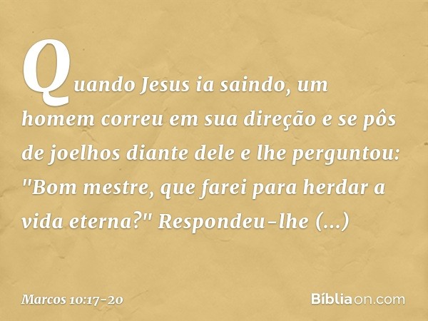 Quando Jesus ia saindo, um homem correu em sua direção e se pôs de joelhos diante dele e lhe perguntou: "Bom mestre, que farei para herdar a vida eterna?" Respo