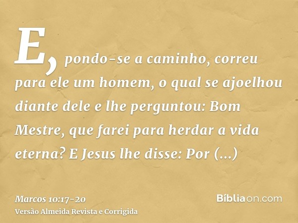 E, pondo-se a caminho, correu para ele um homem, o qual se ajoelhou diante dele e lhe perguntou: Bom Mestre, que farei para herdar a vida eterna?E Jesus lhe dis