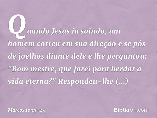 Quando Jesus ia saindo, um homem correu em sua direção e se pôs de joelhos diante dele e lhe perguntou: "Bom mestre, que farei para herdar a vida eterna?" Respo