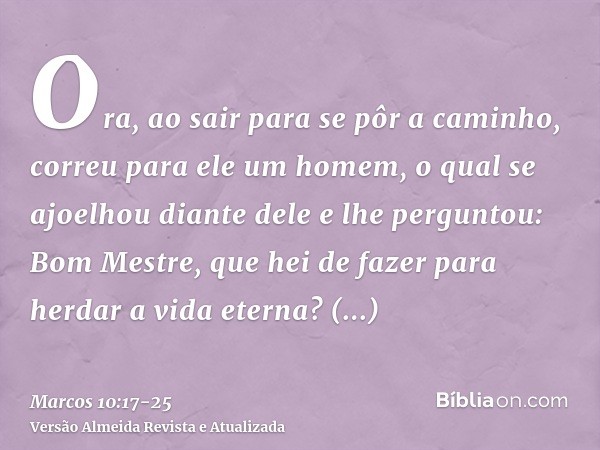 Ora, ao sair para se pôr a caminho, correu para ele um homem, o qual se ajoelhou diante dele e lhe perguntou: Bom Mestre, que hei de fazer para herdar a vida et