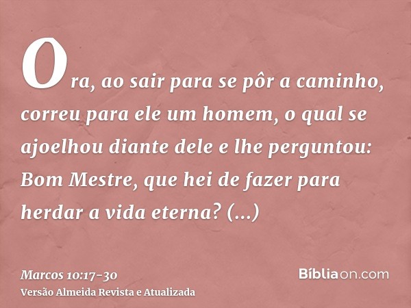 Ora, ao sair para se pôr a caminho, correu para ele um homem, o qual se ajoelhou diante dele e lhe perguntou: Bom Mestre, que hei de fazer para herdar a vida et